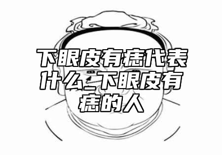 下眼皮有痣代表什么_下眼皮有痣的人
