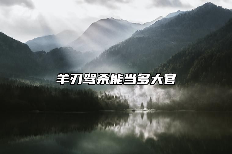 羊刃驾杀能当多大官 羊刃驾杀格局行运喜忌