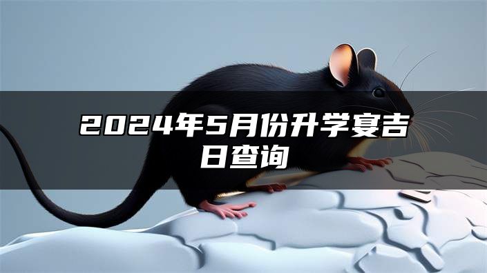 2024年5月份升学宴吉日查询 2024年5月升学宴好日子一览表