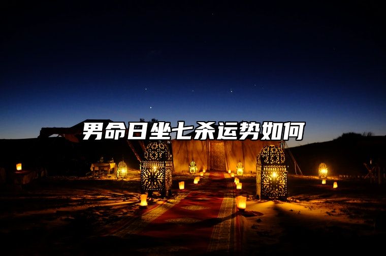 男命日坐七杀运势如何？