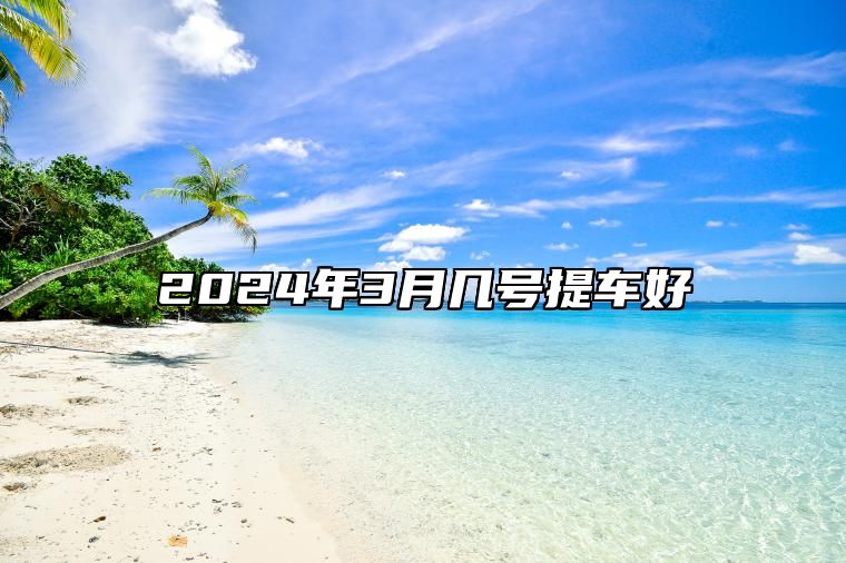 2024年3月几号提车好 是不是提车的黄道吉日