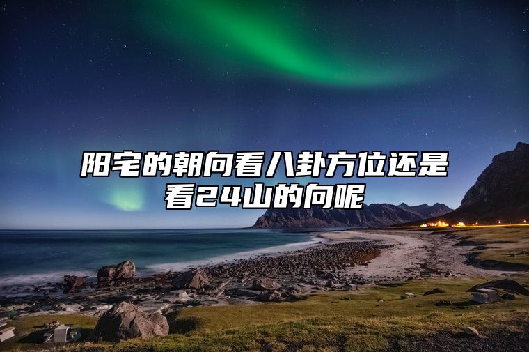 阳宅的朝向看八卦方位还是看24山的向呢？