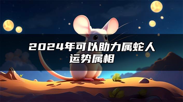 2024年可以助力属蛇人运势属相 属蛇人2024贵人生肖是谁