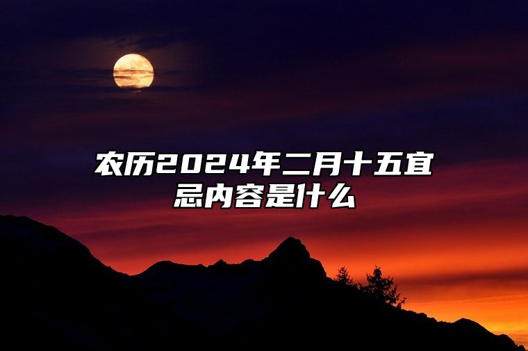 农历2024年二月十五宜忌内容是什么？
