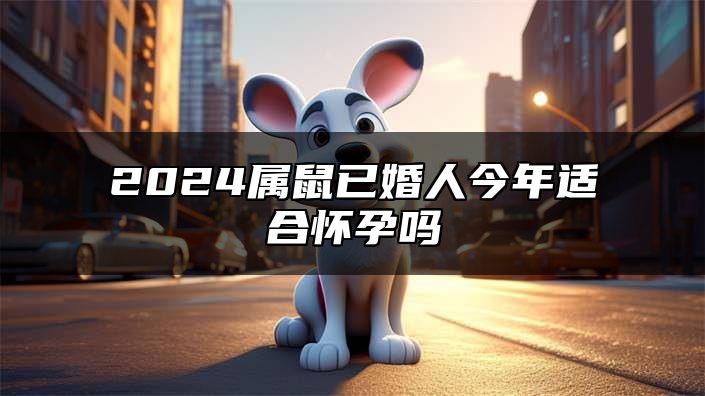 2024属鼠已婚人今年适合怀孕吗 96年鼠女添丁年份