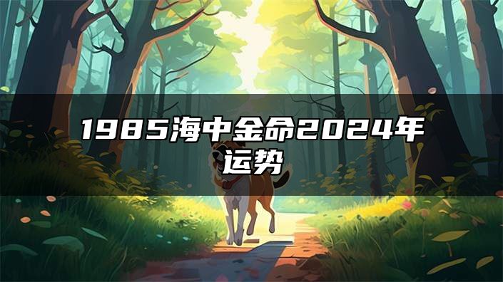 1985海中金命2024年运势 1985年属牛的会在哪一年离婚？