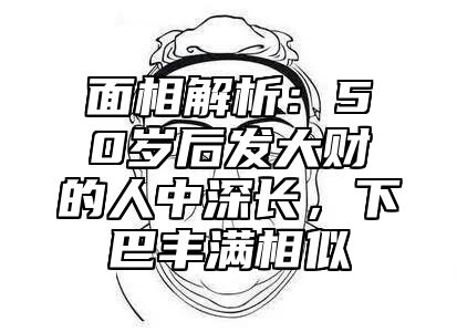 面相解析：50岁后发大财的人中深长，下巴丰满相似