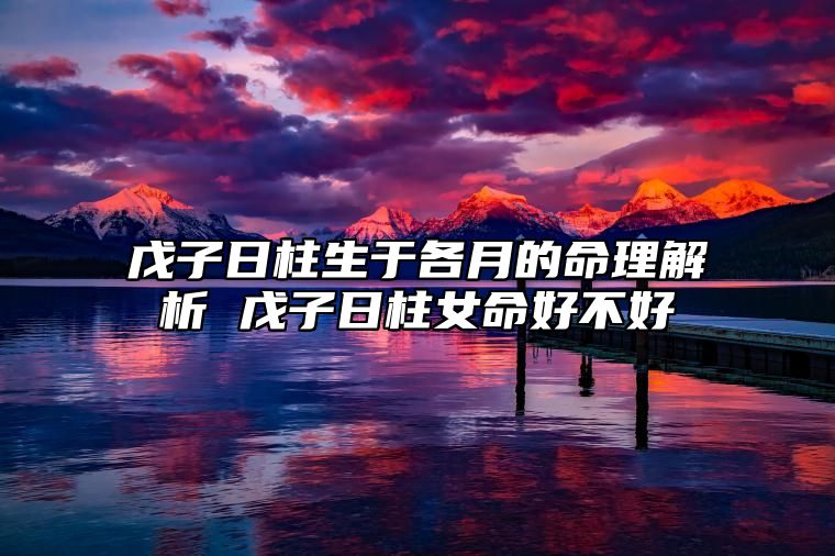 戊子日柱生于各月的命理解析 戊子日柱女命好不好