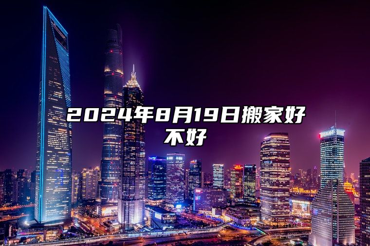 2024年8月19日搬家好不好 这天搬家吉利吗