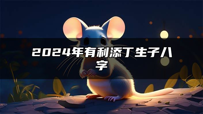 2024年有利添丁生子八字 2024年必添丁的生肖