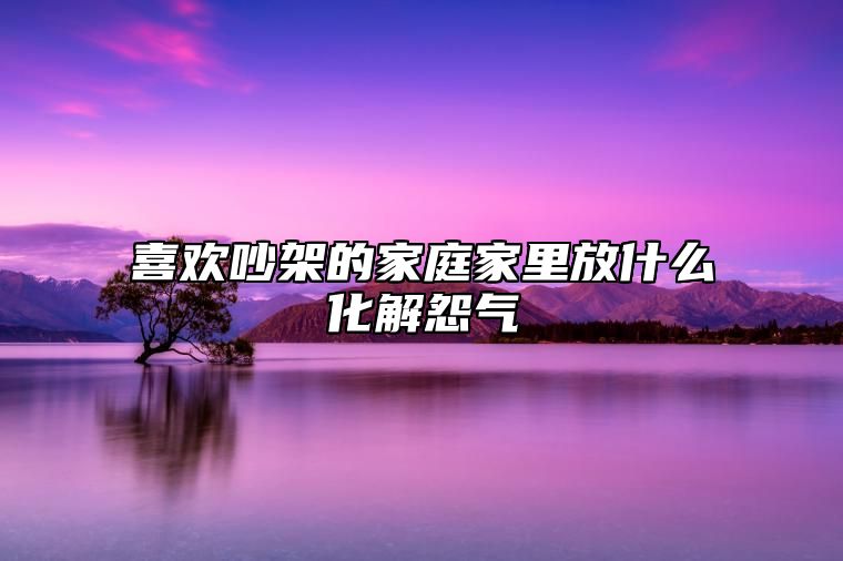 喜欢吵架的家庭家里放什么化解怨气 才能让家人不再有分歧