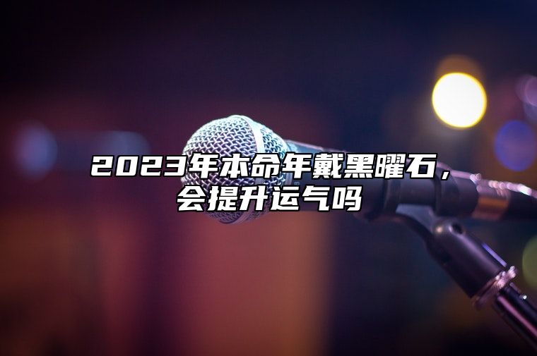 2023年本命年戴黑曜石，会提升运气吗 能提升运气吗？