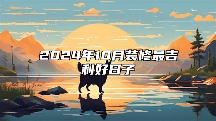 2024年10月装修最吉利好日子 哪一天装修吉利
