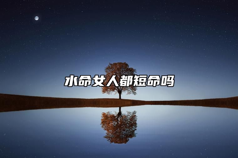 水命女人都短命吗 五行水命人配金命人合适吗
