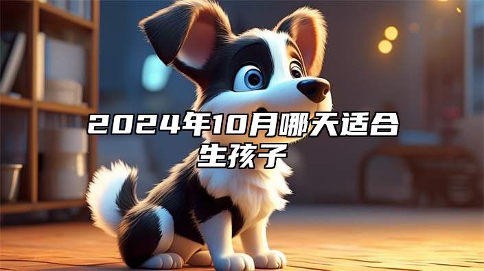 2024年10月哪天适合生孩子 是生孩子的吉日吗？