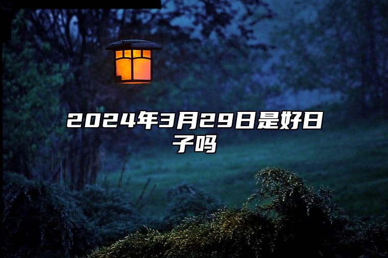 2024年3月29日是好日子吗？今日黄历查询