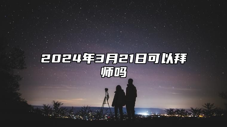 2024年3月21日可以拜师吗？可以学习手艺吗