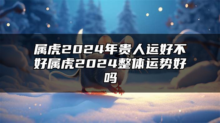 属虎2024年贵人运好不好？属虎2024整体运势好吗？