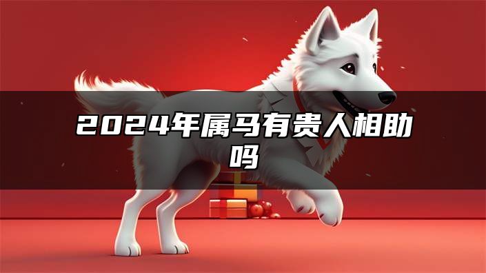 2024年属马有贵人相助吗 2024年属马的运气如何