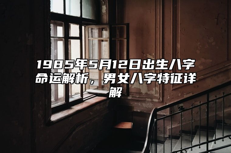 1985年5月12日出生八字命运解析，男女八字特征详解