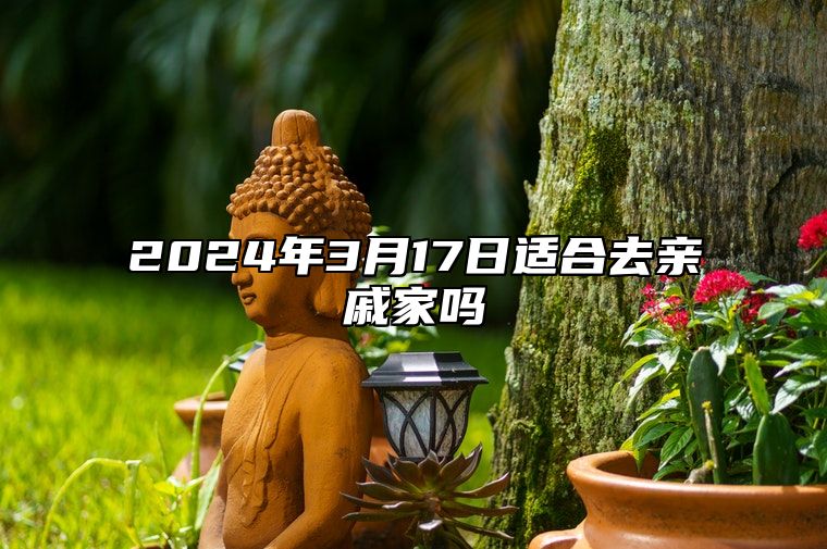 2024年3月17日适合去亲戚家吗？适合访问好友吗