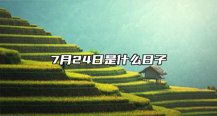 7月24日是什么日子,7月24日是黄道吉日吗