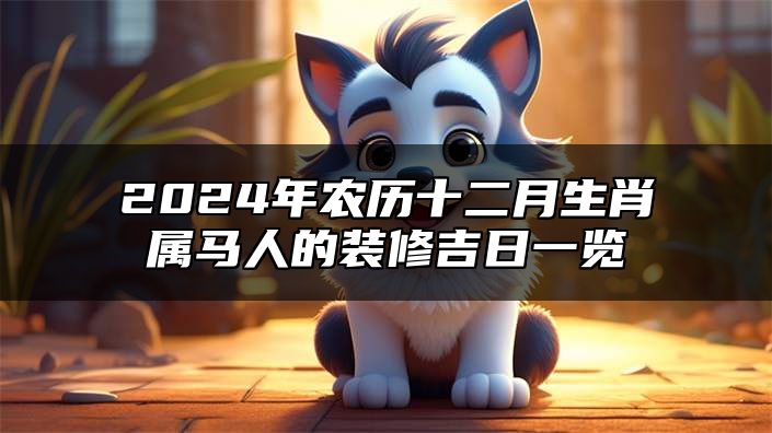 2024年农历十二月生肖属马人的装修吉日一览