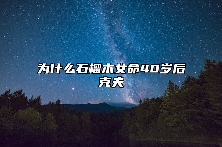 为什么石榴木女命40岁后克夫 什么命最旺石榴木命的人