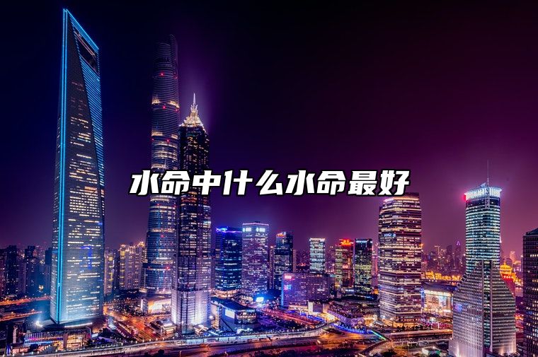 水命中什么水命最好 五行水命中哪种水最好