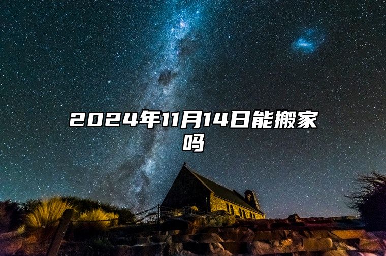 2024年11月14日能搬家吗 乔迁搬家良机