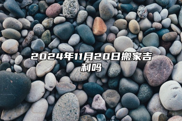 2024年11月20日搬家吉利吗 搬新家最佳时机