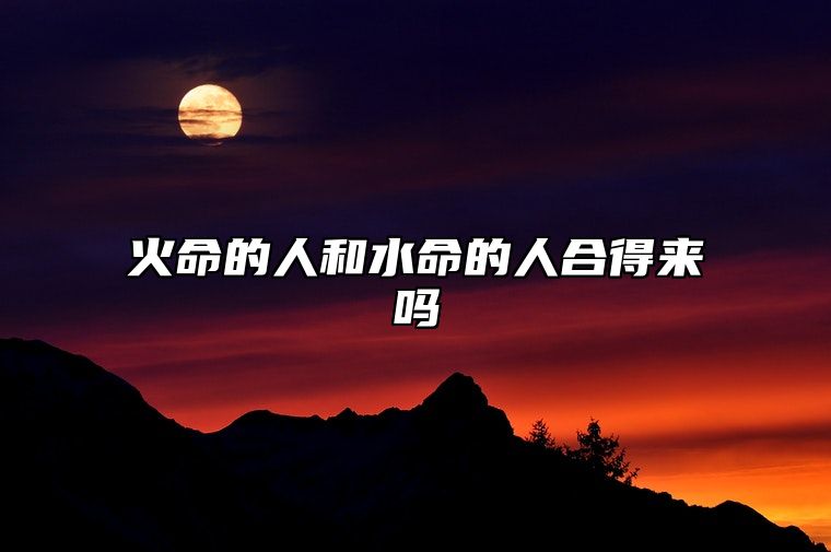 火命的人和水命的人合得来吗 有相合的情况