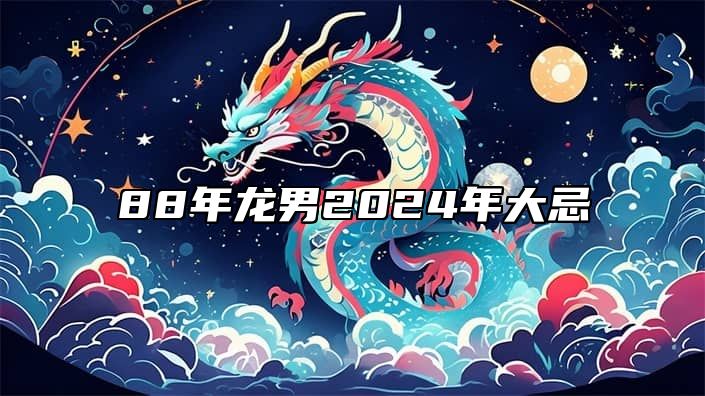 88年龙男2024年大忌 1988年龙男2024年运势完整版