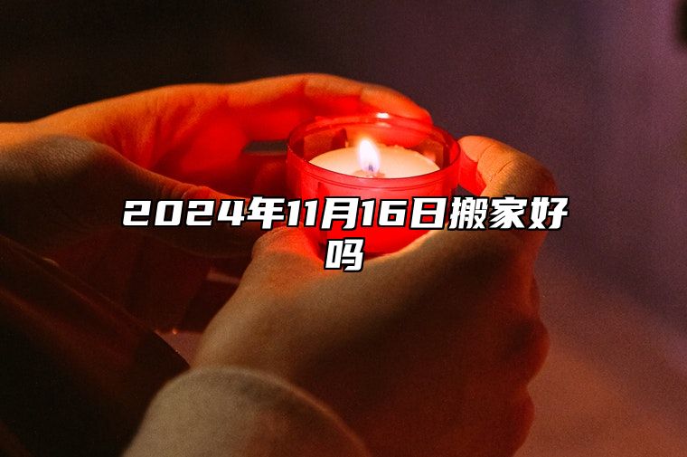 2024年11月16日搬家好吗 新居入住上等吉日查询