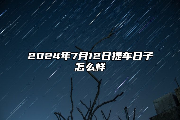 2024年7月12日提车日子怎么样 本月好日子一览表