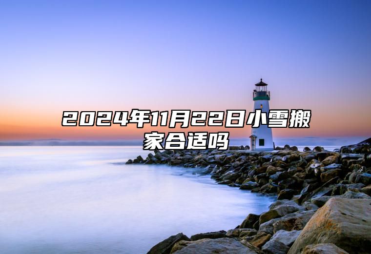 2024年11月22日小雪搬家合适吗 这天是不是黄道吉日