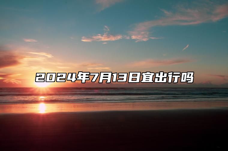 2024年7月13日宜出行吗 是出门的最佳吉日期吗