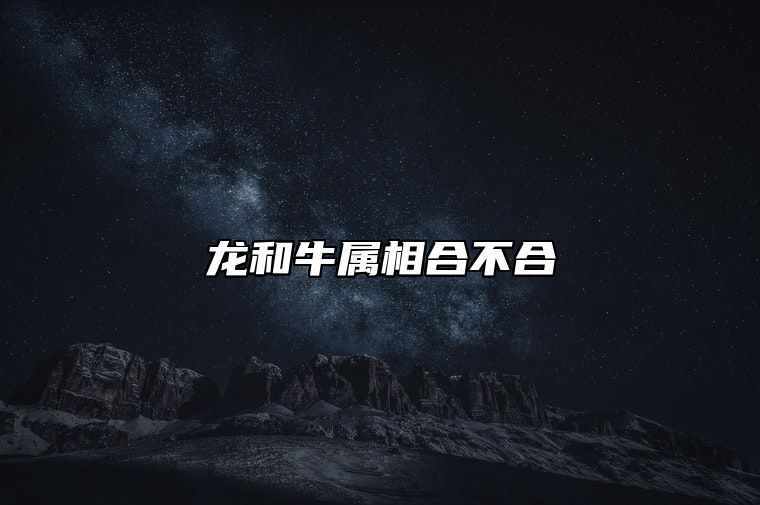 龙和牛属相合不合？生肖牛和生肖龙的爱情配对