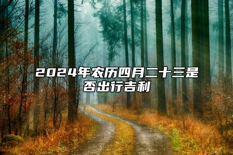 2024年农历四月二十三是否出行吉利 是不是外出好日子