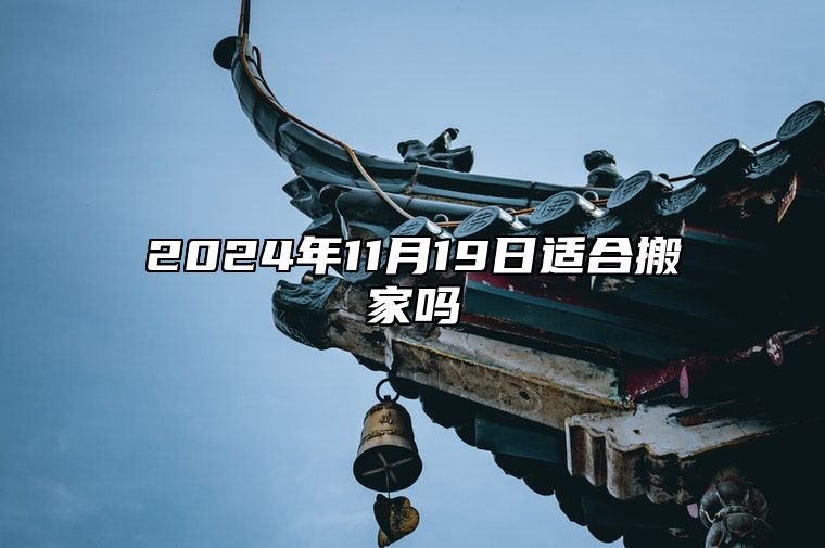 2024年11月19日适合搬家吗 本月宜忌分析