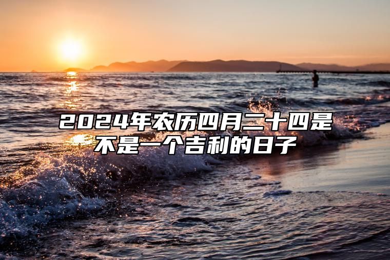 2024年农历四月二十四是不是一个吉利的日子 今天出行好不好