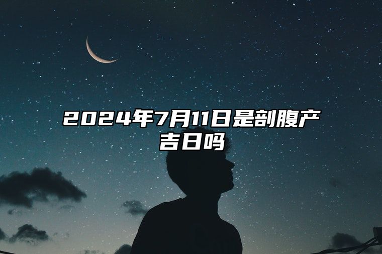 2024年7月11日是剖腹产吉日吗 是的吉日吗？