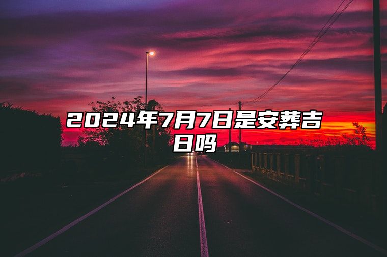 2024年7月7日是安葬吉日吗 今日适合吗