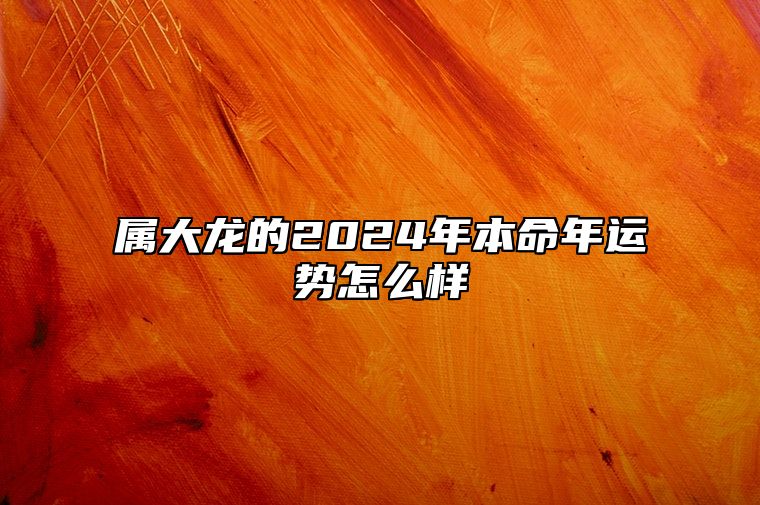 属大龙的2024年本命年运势怎么样 属龙人2024年运势