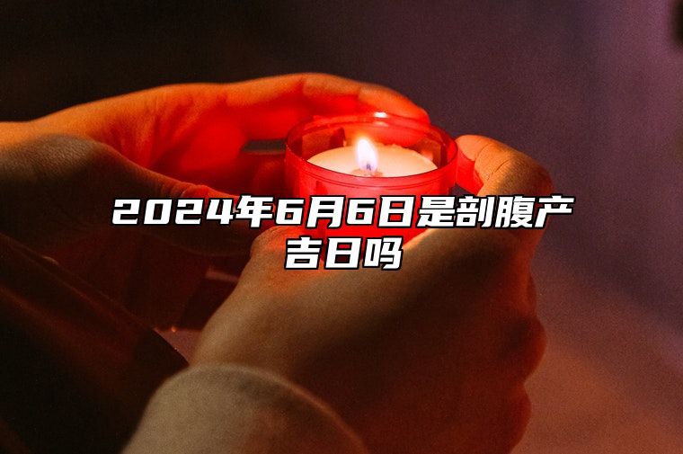 2024年6月6日是剖腹产吉日吗 吉日查询