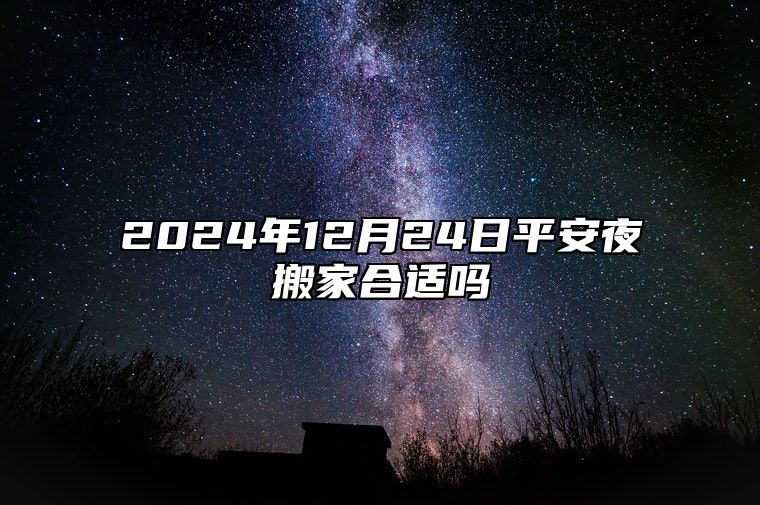 2024年12月24日平安夜搬家合适吗 哪天搬家大吉大利