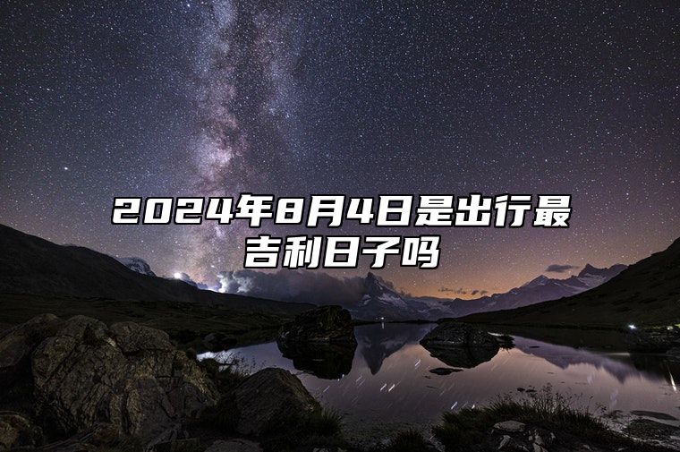 2024年8月4日是出行最吉利日子吗 外出好吗