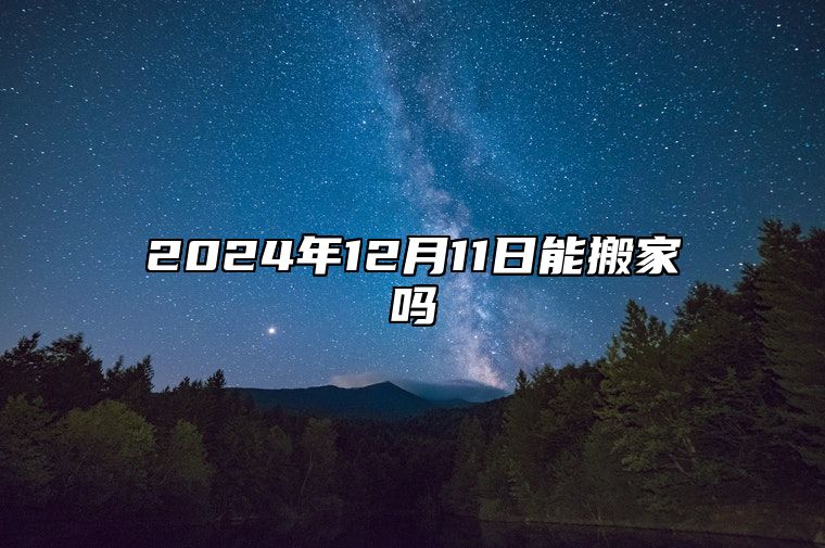 2024年12月11日能搬家吗 本月最佳乔迁好日子