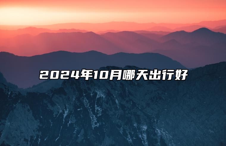 2024年10月哪天出行好 是出行的吉日吗？