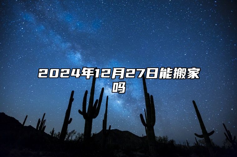 2024年12月27日能搬家吗 乔迁新居吉不吉利